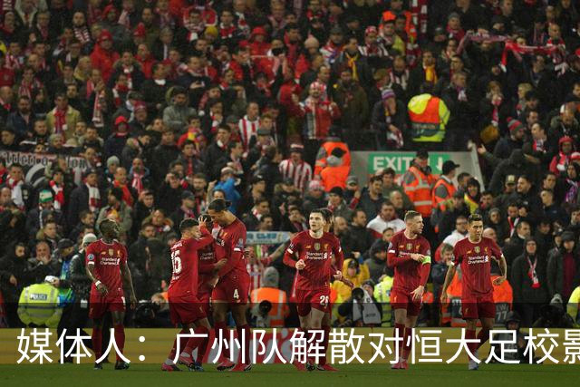 媒体人：广州队解散对恒大足校影响不大