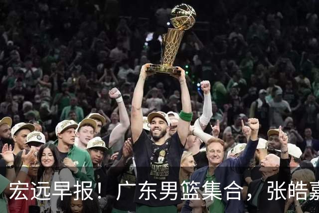 宏远早报！广东男篮集合，张皓嘉归队，徐杰美国特训，胡明轩杜润旺养伤，主教练未见身影！