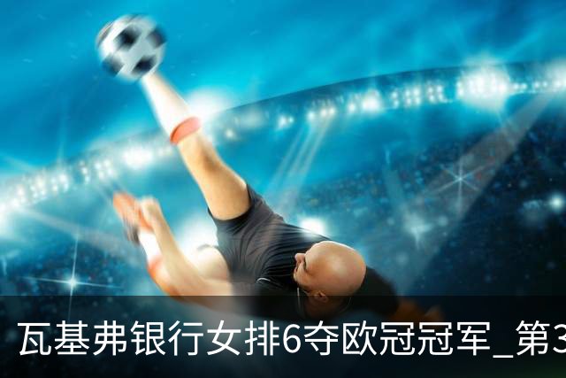 瓦基弗银行女排6夺欧冠冠军 第3次载入吉尼斯纪录