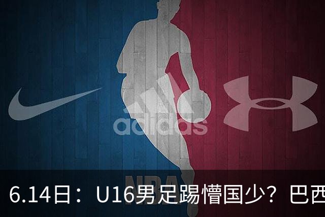 6.14日：U16男足踢懵国少？巴西青训这堂降维打击课，把中国足球的遮羞布扯得稀碎